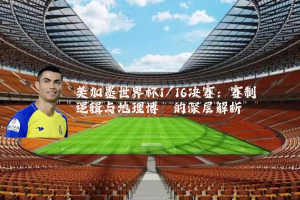 美加墨世界杯1/16决赛：赛制逻辑与地理博弈的深层解析