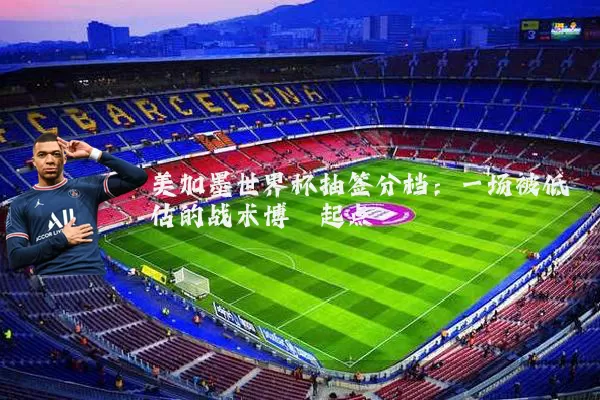 美加墨世界杯抽签分档：一场被低估的战术博弈起点