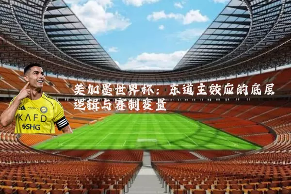 美加墨世界杯：东道主效应的底层逻辑与赛制变量