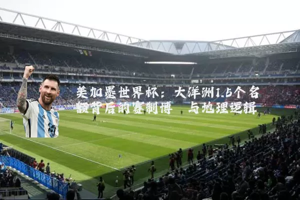 美加墨世界杯:大洋洲1.5个名额背后的赛制博弈与地理逻辑