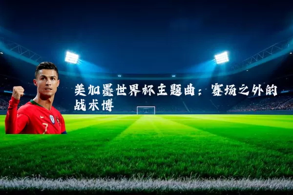 美加墨世界杯主题曲:赛场之外的战术博弈
