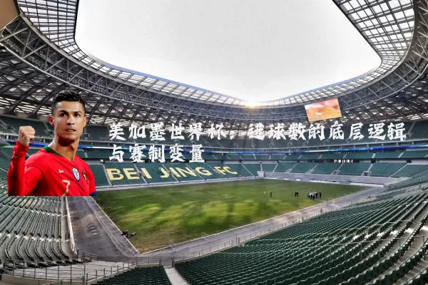 美加墨世界杯：进球数的底层逻辑与赛制变量