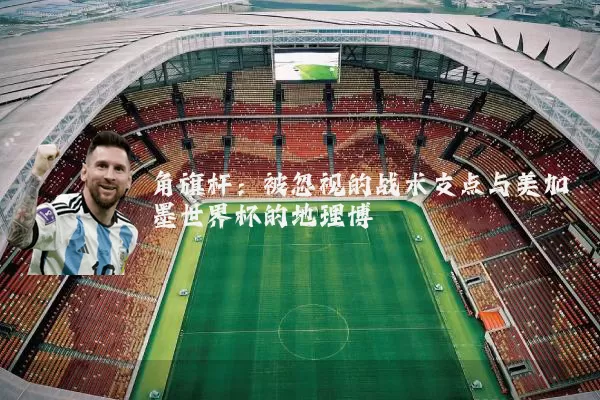 角旗杆:被忽视的战术支点与美加墨世界杯的地理博弈