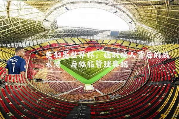 美加墨世界杯:临时换人背后的战术博弈与体能管理真相