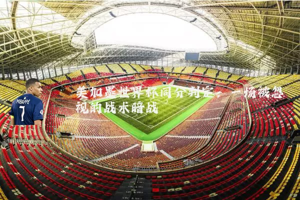 美加墨世界杯同分判定：一场被忽视的战术暗战