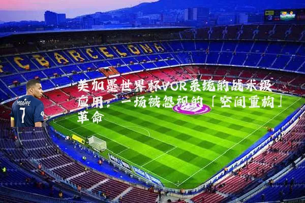 美加墨世界杯VOR系统的战术级应用：一场被忽视的「空间重构」革命