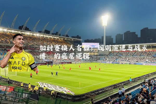 加时赛换人名额：规则演进与战术博弈的底层逻辑