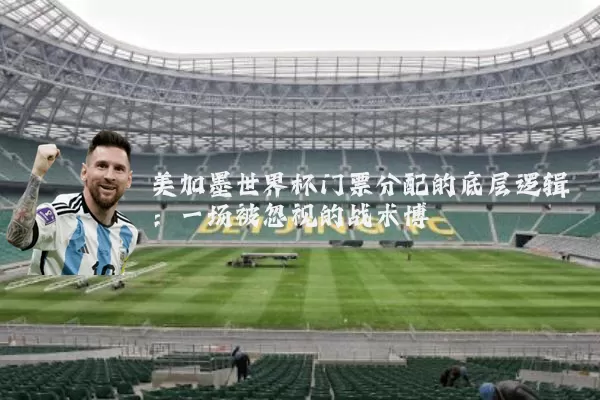美加墨世界杯门票分配的底层逻辑：一场被忽视的战术博弈
