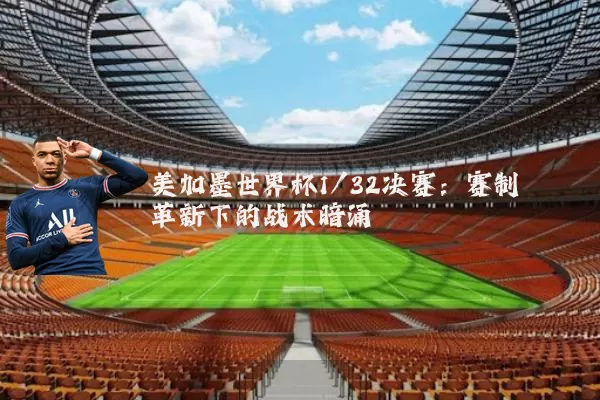 美加墨世界杯1/32决赛:赛制革新下的战术暗涌